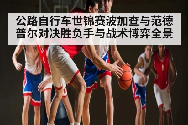 公路自行车世锦赛波加查与范德普尔对决胜负手与战术博弈全景