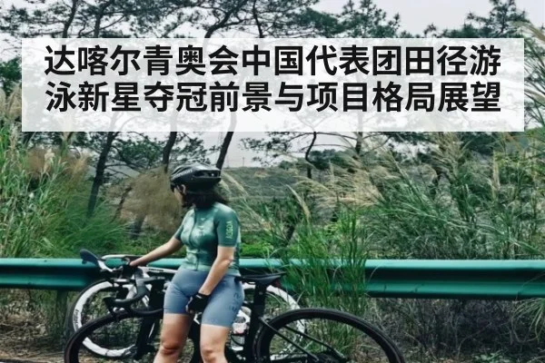 达喀尔青奥会中国代表团田径游泳新星夺冠前景与项目格局展望