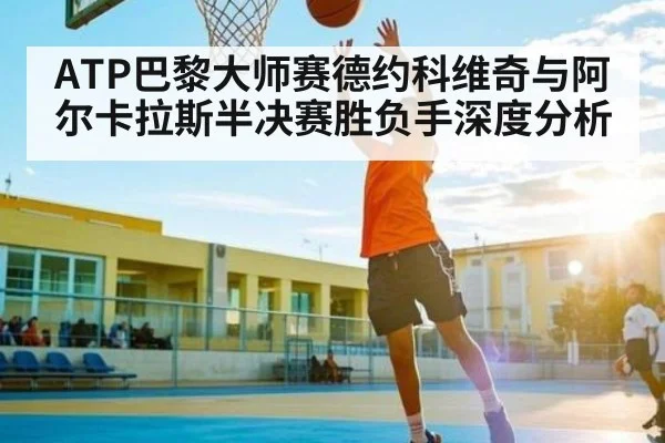 ATP巴黎大师赛德约科维奇与阿尔卡拉斯半决赛胜负手深度分析